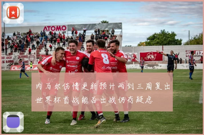 内马尔伤情更新预计两到三周复出世界杯首战能否出战仍存疑虑