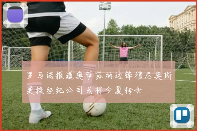 罗马诺报道奥萨苏纳边锋穆尼奥斯更换经纪公司或将今夏转会