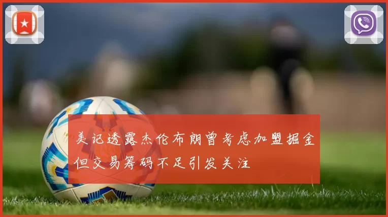 美记透露杰伦布朗曾考虑加盟掘金但交易筹码不足引发关注