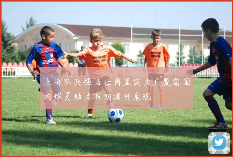 上海队兵强马壮再显实力广厦需国内球员助力布朗提升表现