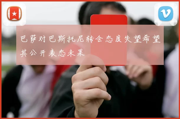 巴萨对巴斯托尼转会态度失望希望其公开表态未果