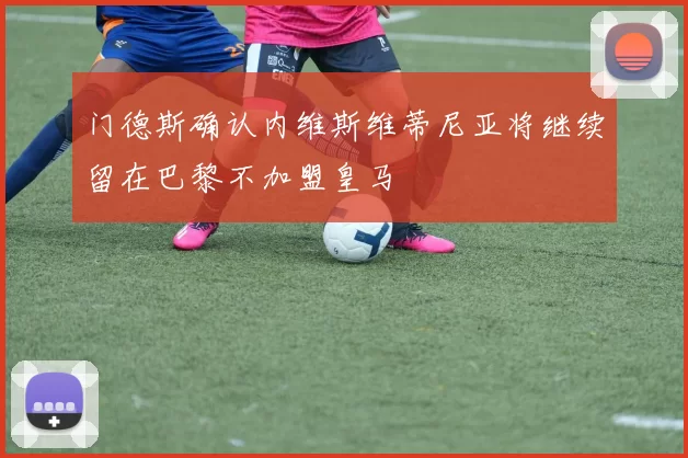 门德斯确认内维斯维蒂尼亚将继续留在巴黎不加盟皇马