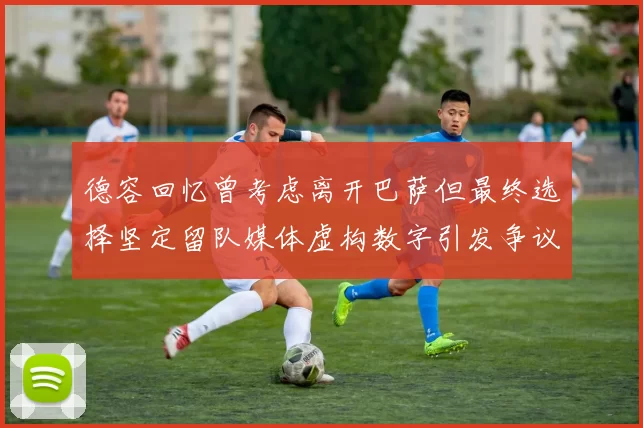 德容回忆曾考虑离开巴萨但最终选择坚定留队媒体虚构数字引发争议