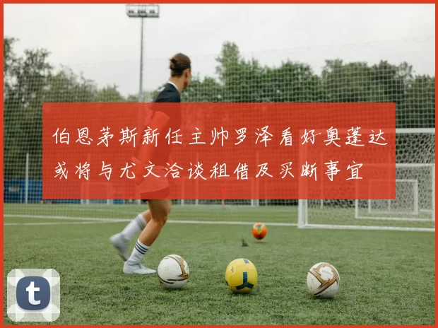 伯恩茅斯新任主帅罗泽看好奥蓬达或将与尤文洽谈租借及买断事宜