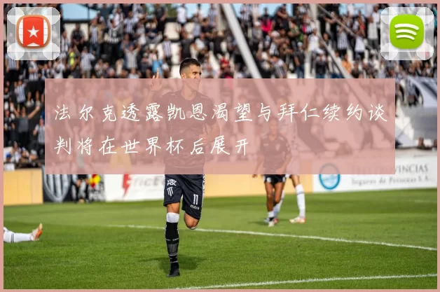 法尔克透露凯恩渴望与拜仁续约谈判将在世界杯后展开