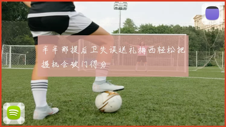 辛辛那提后卫失误送礼梅西轻松把握机会破门得分