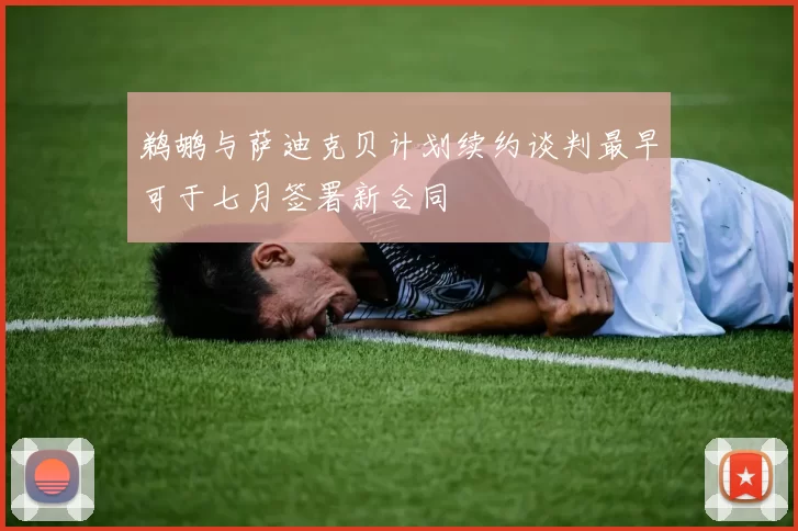 鹈鹕与萨迪克贝计划续约谈判最早可于七月签署新合同